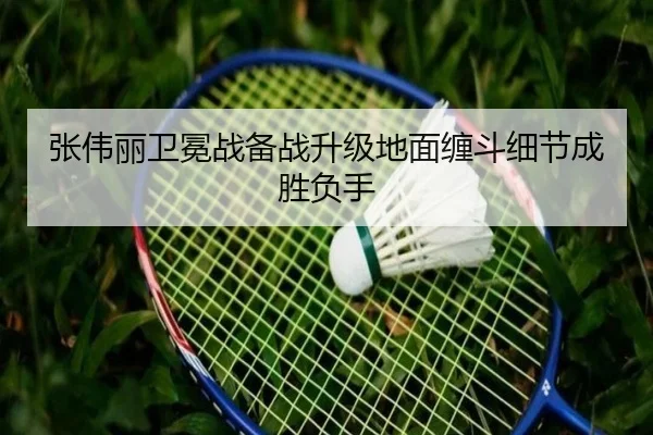 张伟丽卫冕战备战升级地面缠斗细节成胜负手